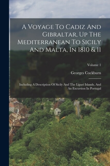 A Voyage To Cadiz And Gibraltar, Up The Mediterranean To Sicily And Malta, In 1810 & 11: Including A Description Of Sicily And The Lipari Islands, And (Paperback)