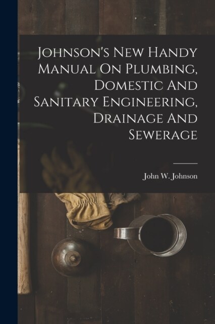 Johnsons New Handy Manual On Plumbing, Domestic And Sanitary Engineering, Drainage And Sewerage (Paperback)