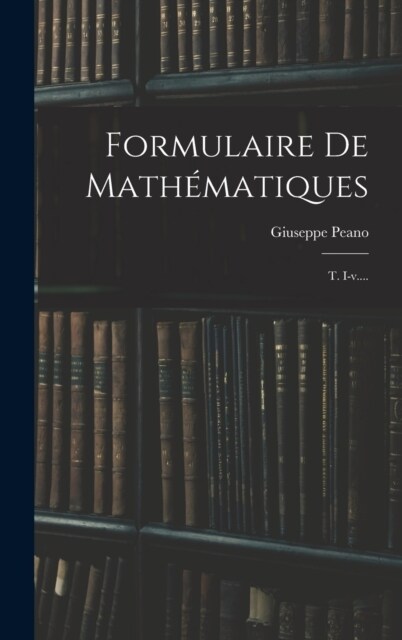 Formulaire De Math?atiques: T. I-v.... (Hardcover)