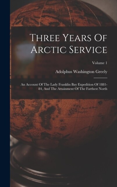Three Years Of Arctic Service: An Account Of The Lady Franklin Bay Expedition Of 1881-84, And The Attainment Of The Farthest North; Volume 1 (Hardcover)