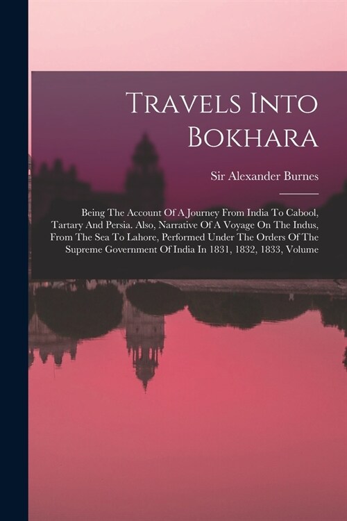 Travels Into Bokhara: Being The Account Of A Journey From India To Cabool, Tartary And Persia. Also, Narrative Of A Voyage On The Indus, Fro (Paperback)