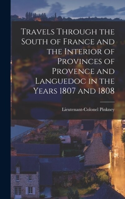 Travels through the South of France and the Interior of Provinces of Provence and Languedoc in the Years 1807 and 1808 (Hardcover)
