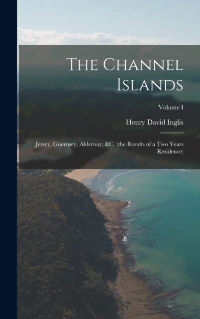 The Channel Islands: Jersey, Guernsey, Aldernay, &c. (the Results of a Two Years Residence); Volume I (Hardcover)