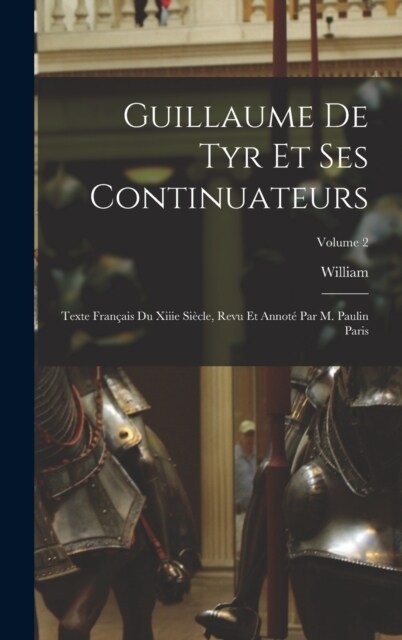 Guillaume De Tyr Et Ses Continuateurs: Texte Fran?is Du Xiiie Si?le, Revu Et Annot?Par M. Paulin Paris; Volume 2 (Hardcover)