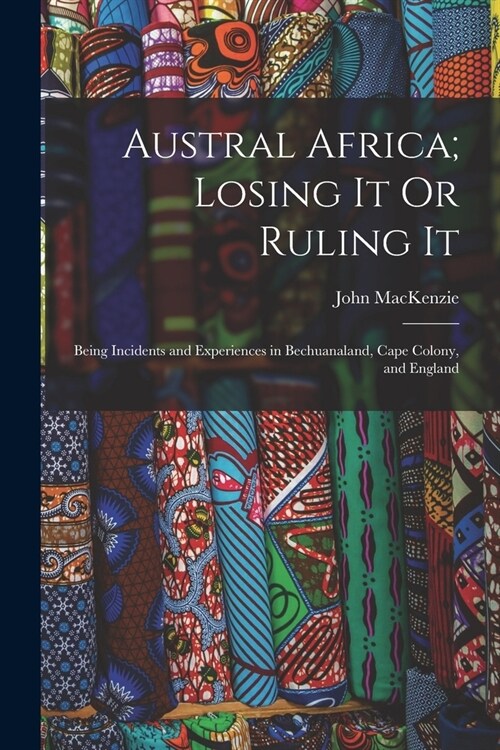 Austral Africa; Losing It Or Ruling It: Being Incidents and Experiences in Bechuanaland, Cape Colony, and England (Paperback)