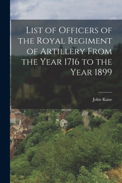 List of Officers of the Royal Regiment of Artillery From the Year 1716 to the Year 1899 (Paperback)
