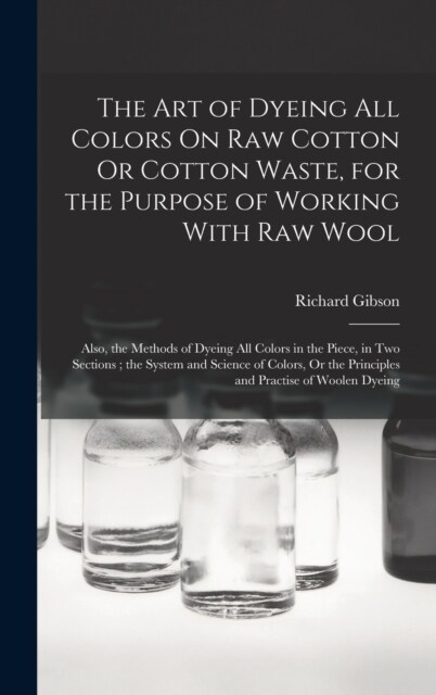 The Art of Dyeing All Colors On Raw Cotton Or Cotton Waste, for the Purpose of Working With Raw Wool: Also, the Methods of Dyeing All Colors in the Pi (Hardcover)