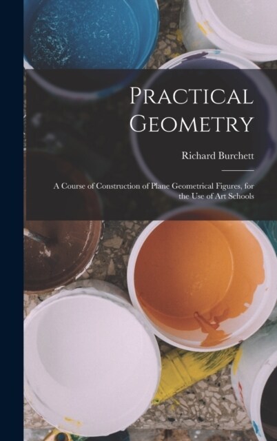 Practical Geometry: A Course of Construction of Plane Geometrical Figures, for the Use of Art Schools (Hardcover)