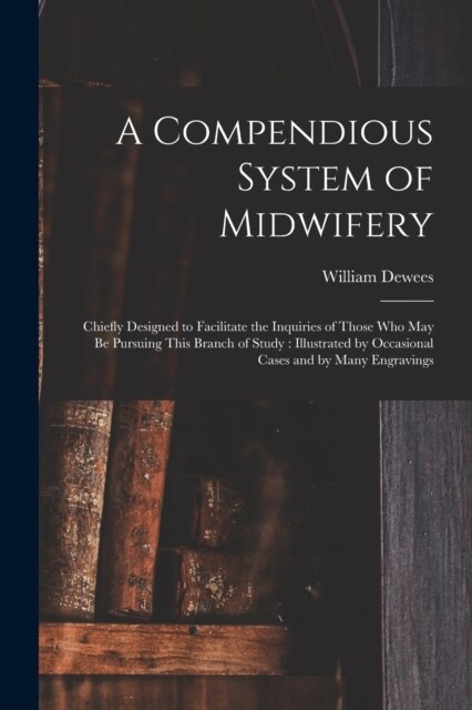 A Compendious System of Midwifery: Chiefly Designed to Facilitate the Inquiries of Those Who May Be Pursuing This Branch of Study: Illustrated by Occa (Paperback)