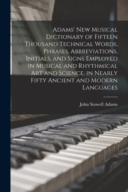 Adams New Musical Dictionary of Fifteen Thousand Technical Words, Phrases, Abbreviations, Initials, and Signs Employed in Musical and Rhythmical Art (Paperback)