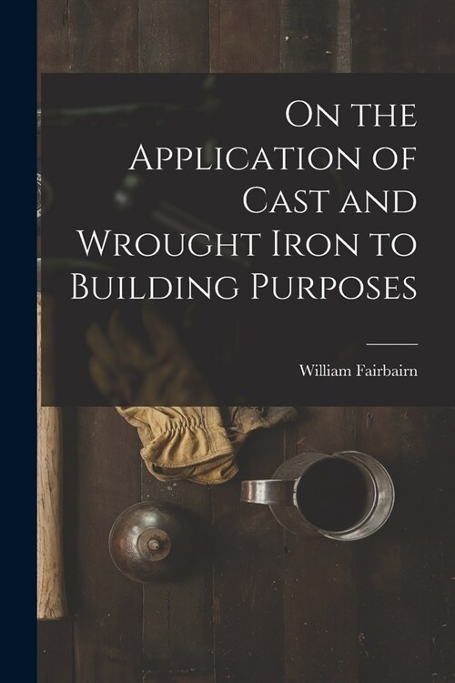 On the Application of Cast and Wrought Iron to Building Purposes (Paperback)
