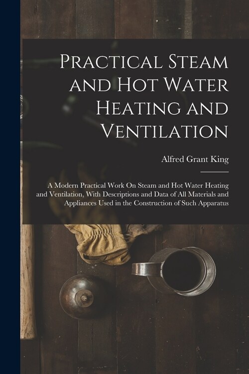Practical Steam and Hot Water Heating and Ventilation: A Modern Practical Work On Steam and Hot Water Heating and Ventilation, With Descriptions and D (Paperback)