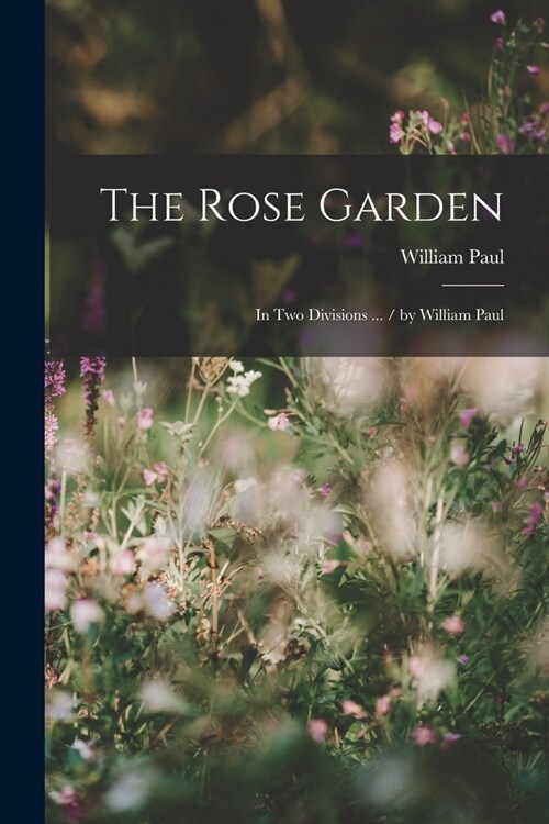 The Rose Garden: In Two Divisions ... / by William Paul (Paperback)