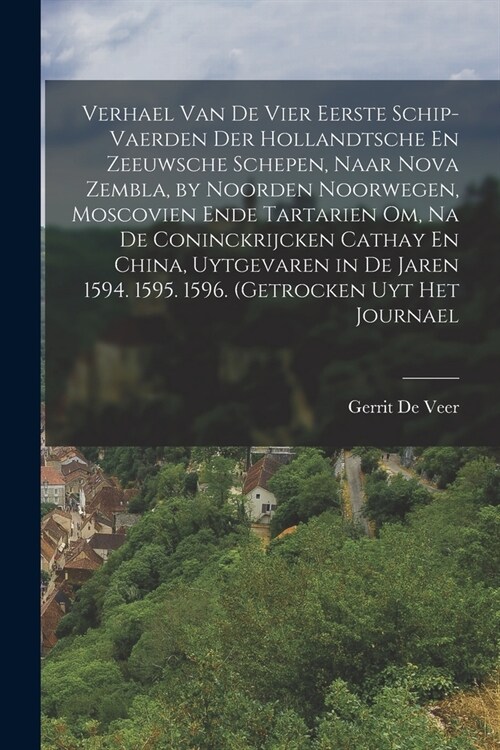 Verhael Van De Vier Eerste Schip-Vaerden Der Hollandtsche En Zeeuwsche Schepen, Naar Nova Zembla, by Noorden Noorwegen, Moscovien Ende Tartarien Om, N (Paperback)