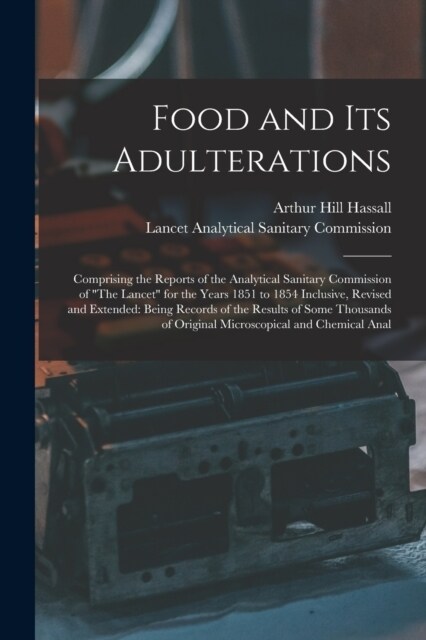 Food and Its Adulterations: Comprising the Reports of the Analytical Sanitary Commission of The Lancet for the Years 1851 to 1854 Inclusive, Rev (Paperback)