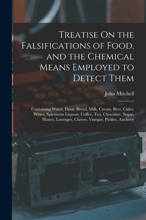 Treatise On the Falsifications of Food, and the Chemical Means Employed to Detect Them: Containing Water, Flour, Bread, Milk, Cream, Beer, Cider, Wine (Paperback)