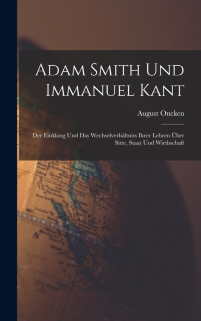 Adam Smith Und Immanuel Kant: Der Einklang Und Das Wechselverh?tniss Ihrer Lehren ?er Sitte, Staat Und Wirthschaft (Hardcover)