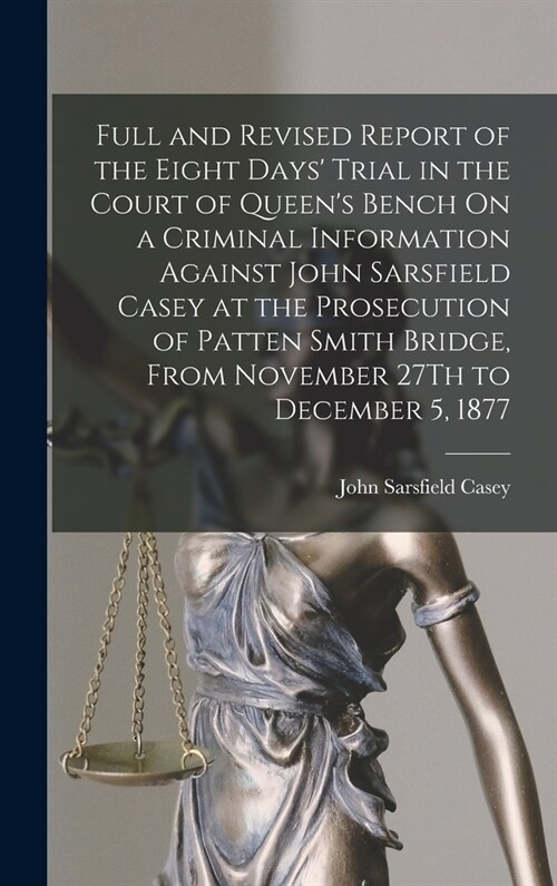 Full and Revised Report of the Eight Days Trial in the Court of Queens Bench On a Criminal Information Against John Sarsfield Casey at the Prosecuti (Hardcover)