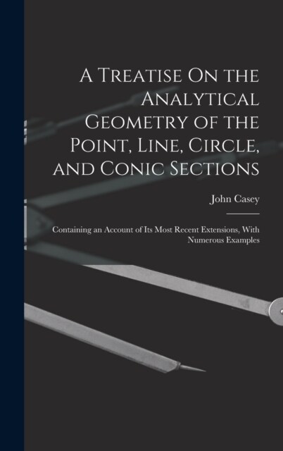 A Treatise On the Analytical Geometry of the Point, Line, Circle, and Conic Sections: Containing an Account of Its Most Recent Extensions, With Numero (Hardcover)