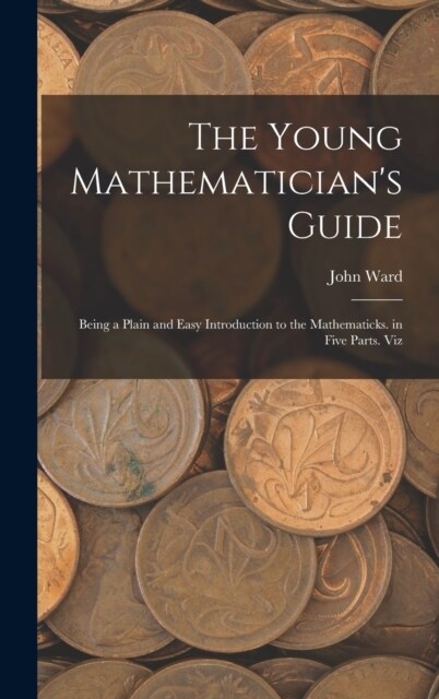 The Young Mathematicians Guide: Being a Plain and Easy Introduction to the Mathematicks. in Five Parts. Viz (Hardcover)