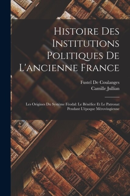 Histoire Des Institutions Politiques De Lancienne France: Les Origines Du Syst?e F?dal: Le B??ice Et Le Patronat Pendant L?oque M?ovingienne (Paperback)