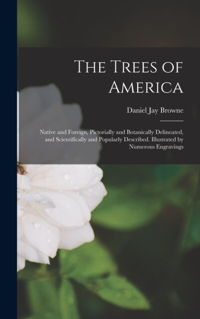 The Trees of America: Native and Foreign, Pictorially and Botanically Delineated, and Scientifically and Popularly Described. Illustrated by (Hardcover)