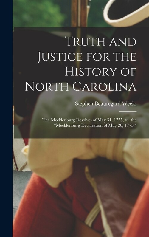 Truth and Justice for the History of North Carolina; the Mecklenburg Resolves of May 31, 1775, vs. the Mecklenburg Declaration of May 20, 1775. (Hardcover)