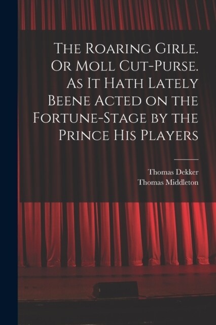 The Roaring Girle. Or Moll Cut-Purse. As it Hath Lately Beene Acted on the Fortune-stage by the Prince his Players (Paperback)