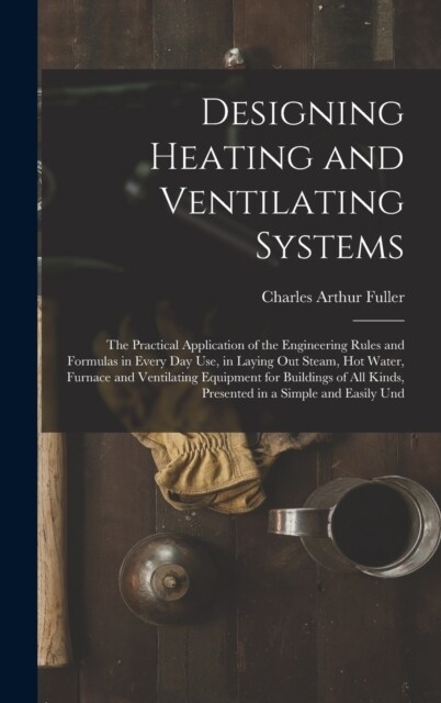 Designing Heating and Ventilating Systems; the Practical Application of the Engineering Rules and Formulas in Every day use, in Laying out Steam, hot (Hardcover)