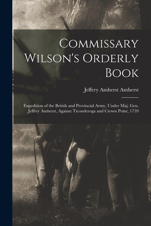 Commissary Wilsons Orderly Book: Expedition of the British and Provincial Army, Under Maj. Gen. Jeffrey Amherst, Against Ticonderoga and Crown Point, (Paperback)