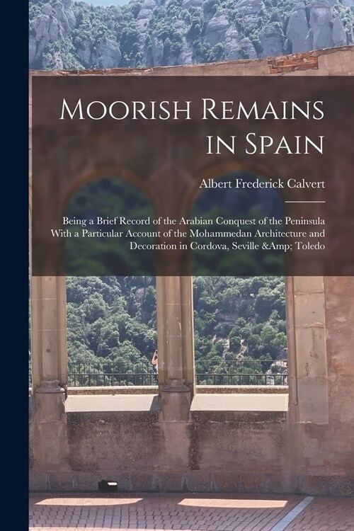 Moorish Remains in Spain; Being a Brief Record of the Arabian Conquest of the Peninsula With a Particular Account of the Mohammedan Architecture and D (Paperback)