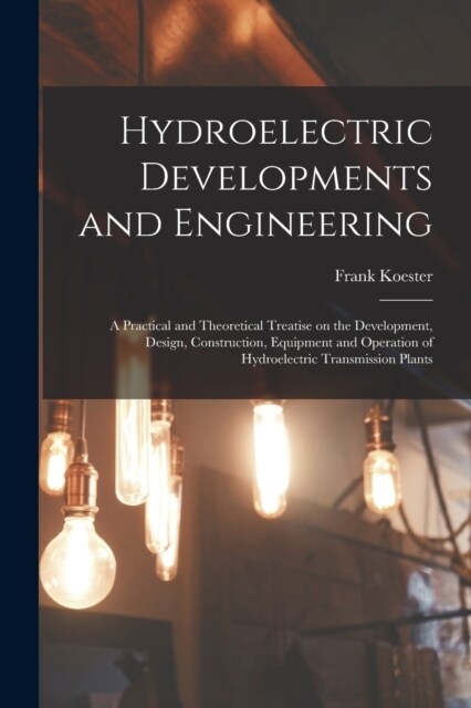 Hydroelectric Developments and Engineering; a Practical and Theoretical Treatise on the Development, Design, Construction, Equipment and Operation of (Paperback)