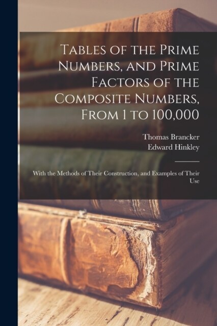 Tables of the Prime Numbers, and Prime Factors of the Composite Numbers, From 1 to 100,000; With the Methods of Their Construction, and Examples of Th (Paperback)