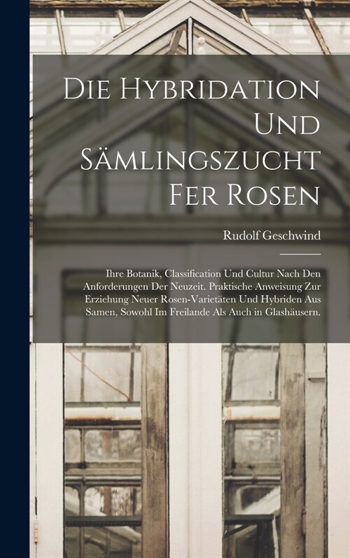 Die Hybridation und S?lingszucht fer Rosen: Ihre Botanik, Classification und Cultur nach den Anforderungen der Neuzeit. Praktische Anweisung zur Erzi (Hardcover)