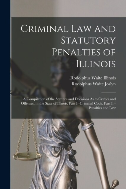 Criminal Law and Statutory Penalties of Illinois: A Compilation of the Statutes and Decisions As to Crimes and Offenses, in the State of Illinois. Par (Paperback)