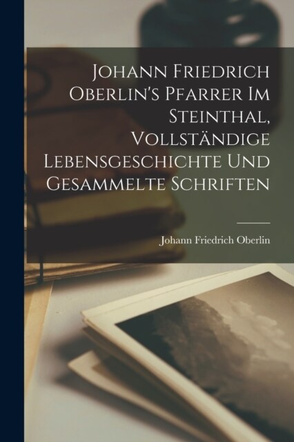 Johann Friedrich Oberlins Pfarrer Im Steinthal, Vollst?dige Lebensgeschichte Und Gesammelte Schriften (Paperback)