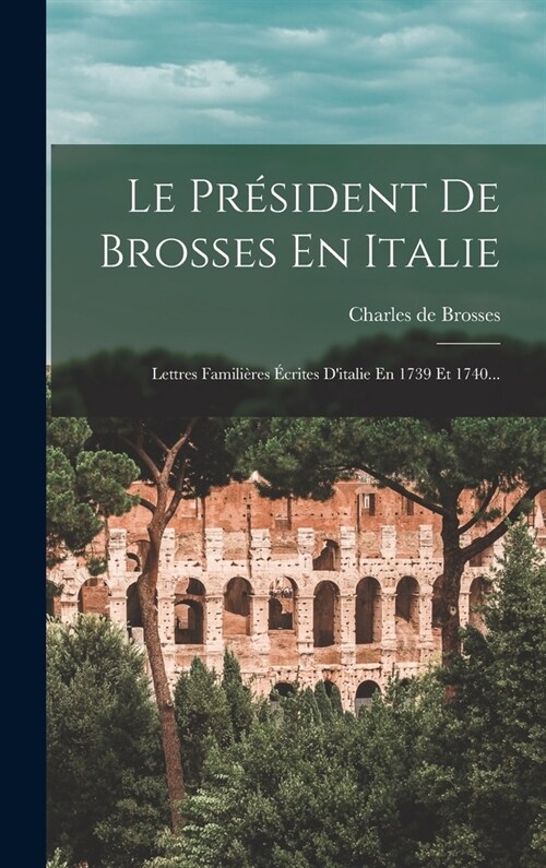 Le Pr?ident De Brosses En Italie: Lettres Famili?es ?rites Ditalie En 1739 Et 1740... (Hardcover)