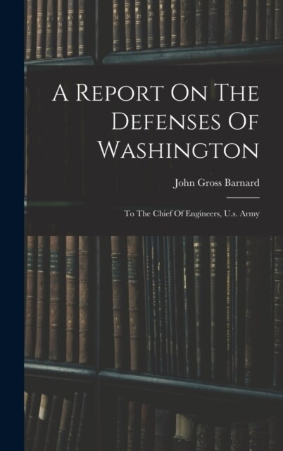 A Report On The Defenses Of Washington: To The Chief Of Engineers, U.s. Army (Hardcover)
