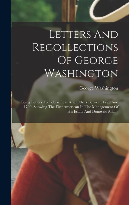 Letters And Recollections Of George Washington: Being Letters To Tobias Lear And Others Between 1790 And 1799, Showing The First American In The Manag (Hardcover)