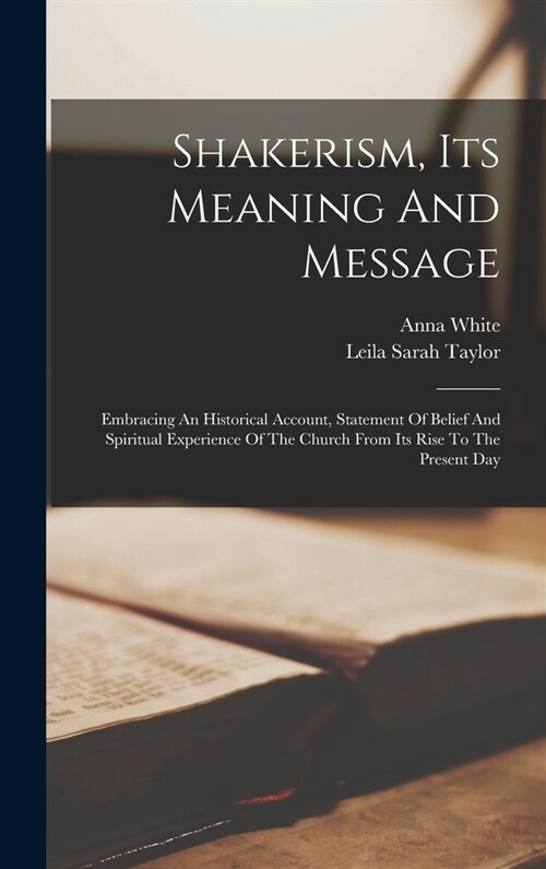 Shakerism, Its Meaning And Message: Embracing An Historical Account, Statement Of Belief And Spiritual Experience Of The Church From Its Rise To The P (Hardcover)