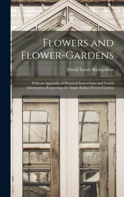 Flowers and Flower-Gardens: With an Appendix of Practical Instructions and Useful Information Respecting the Anglo-Indian Flower-Garden (Hardcover)