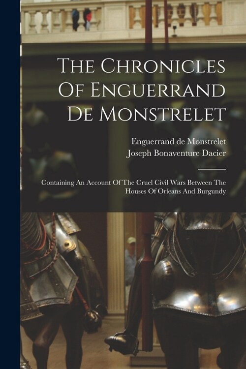 The Chronicles Of Enguerrand De Monstrelet: Containing An Account Of The Cruel Civil Wars Between The Houses Of Orleans And Burgundy (Paperback)