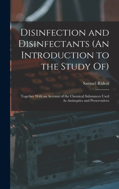 Disinfection and Disinfectants (An Introduction to the Study Of): Together With an Account of the Chemical Substances Used As Antiseptics and Preserva (Hardcover)