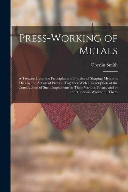 Press-Working of Metals: A Treatise Upon the Principles and Practice of Shaping Metals in Dies by the Action of Presses, Together With a Descri (Paperback)