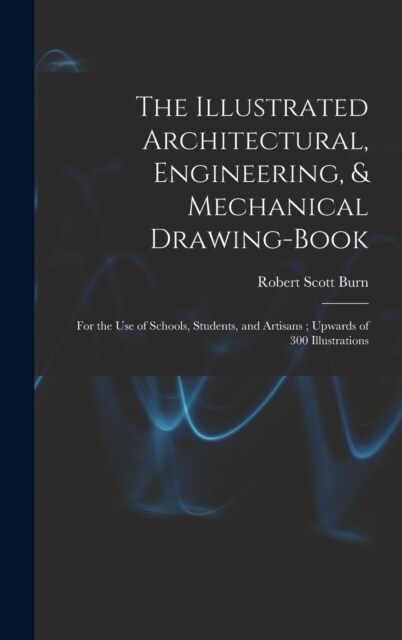 The Illustrated Architectural, Engineering, & Mechanical Drawing-book: For the use of Schools, Students, and Artisans; Upwards of 300 Illustrations (Hardcover)