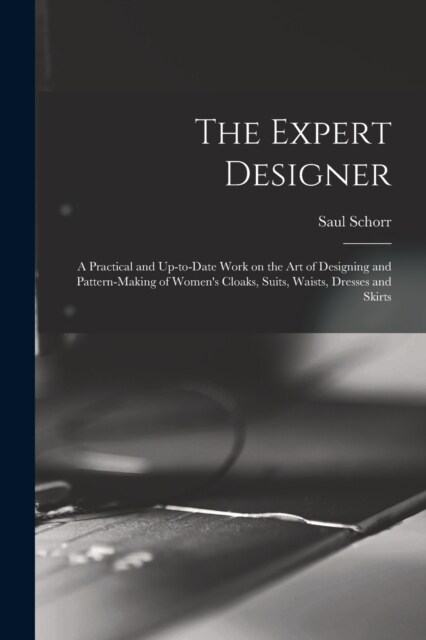 The Expert Designer; a Practical and Up-to-date Work on the Art of Designing and Pattern-making of Womens Cloaks, Suits, Waists, Dresses and Skirts (Paperback)