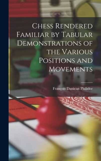 Chess Rendered Familiar by Tabular Demonstrations of the Various Positions and Movements (Hardcover)