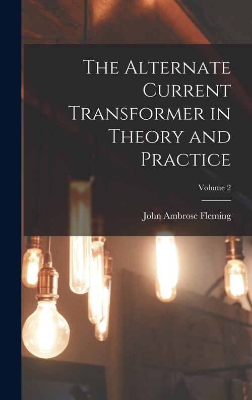The Alternate Current Transformer in Theory and Practice; Volume 2 (Hardcover)