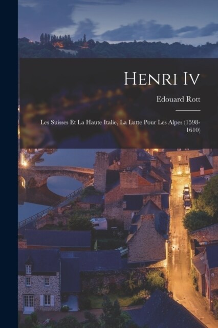 Henri Iv: Les Suisses Et La Haute Italie, La Lutte Pour Les Alpes (1598-1610) (Paperback)