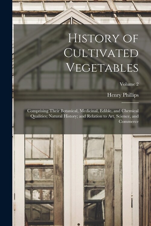 History of Cultivated Vegetables: Comprising Their Botanical, Medicinal, Edible, and Chemical Qualities; Natural History; and Relation to Art, Science (Paperback)